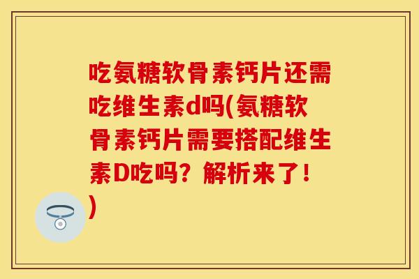 吃氨糖软骨素钙片还需吃维生素d吗(氨糖软骨素钙片需要搭配维生素D吃吗？解析来了！)-第1张图片-关节保镖