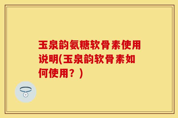 玉泉韵氨糖软骨素使用说明(玉泉韵软骨素如何使用？)-第1张图片-关节保镖