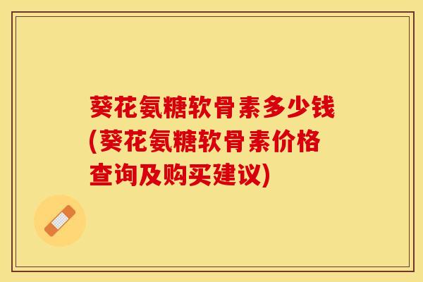 葵花氨糖软骨素多少钱(葵花氨糖软骨素价格查询及购买建议)-第1张图片-关节保镖