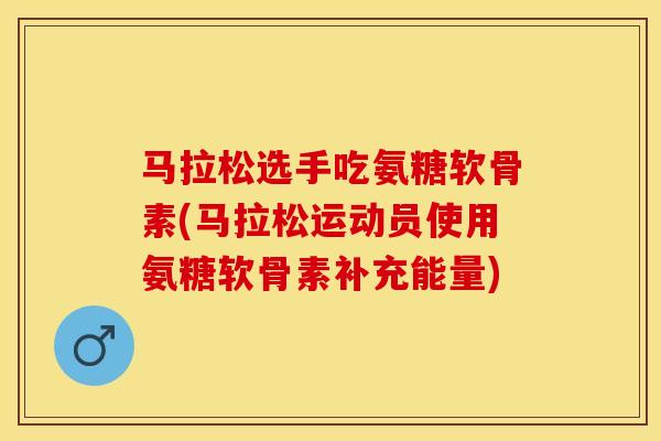 马拉松选手吃氨糖软骨素(马拉松运动员使用氨糖软骨素补充能量)