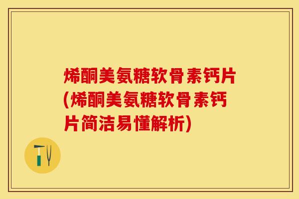 烯酮美氨糖软骨素钙片(烯酮美氨糖软骨素钙片简洁易懂解析)-第1张图片-关节保镖