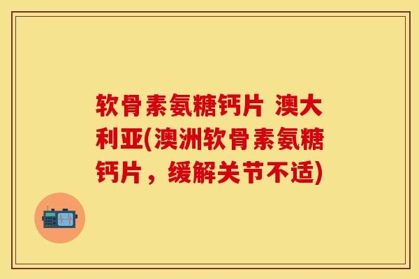 软骨素氨糖钙片 澳大利亚(澳洲软骨素氨糖钙片，缓解关节不适)-第1张图片-关节保镖