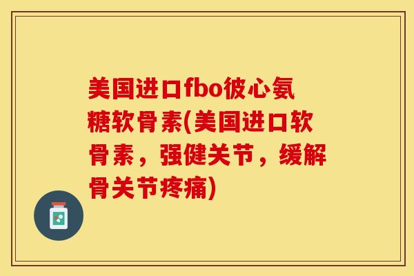 美国进口fbo彼心氨糖软骨素(美国进口软骨素，强健关节，缓解骨关节疼痛)-第1张图片-关节保镖