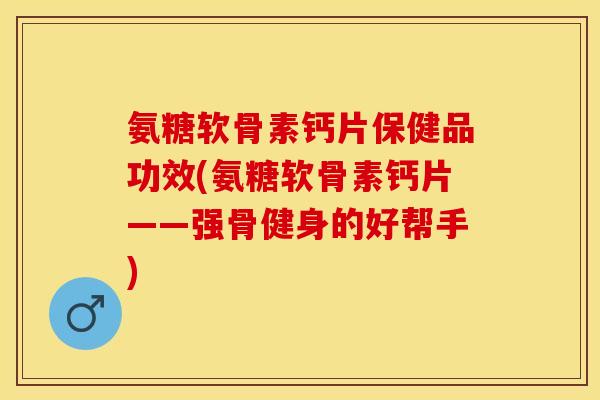 氨糖软骨素钙片保健品功效(氨糖软骨素钙片——强骨健身的好帮手)-第1张图片-关节保镖