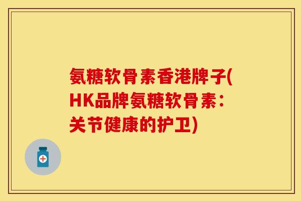 氨糖软骨素香港牌子(HK品牌氨糖软骨素：关节健康的护卫)-第1张图片-关节保镖