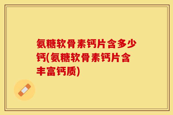 氨糖软骨素钙片含多少钙(氨糖软骨素钙片含丰富钙质)-第1张图片-关节保镖