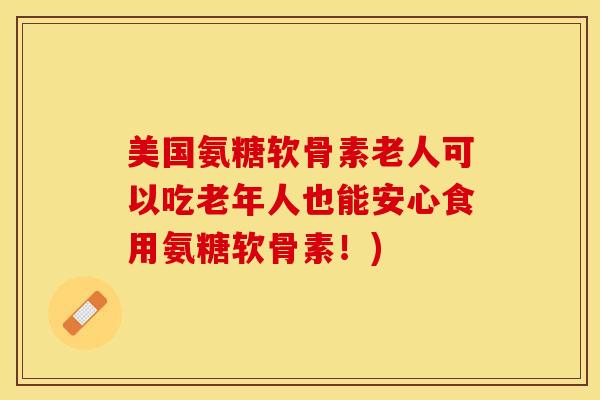美国氨糖软骨素老人可以吃老年人也能安心食用氨糖软骨素！)