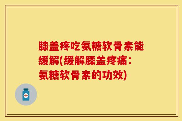 膝盖疼吃氨糖软骨素能缓解(缓解膝盖疼痛：氨糖软骨素的功效)