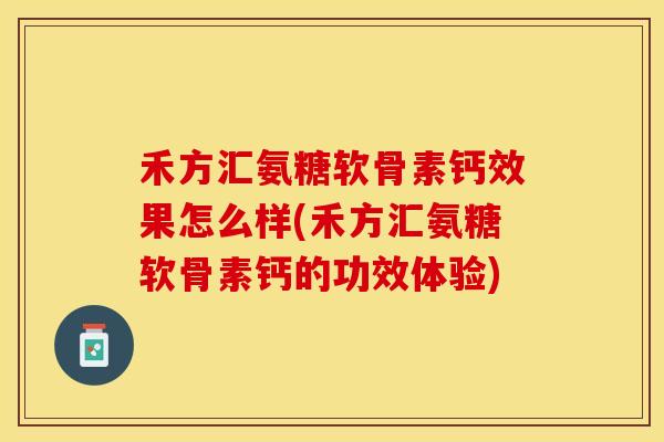 禾方汇氨糖软骨素钙效果怎么样(禾方汇氨糖软骨素钙的功效体验)-第1张图片-关节保镖