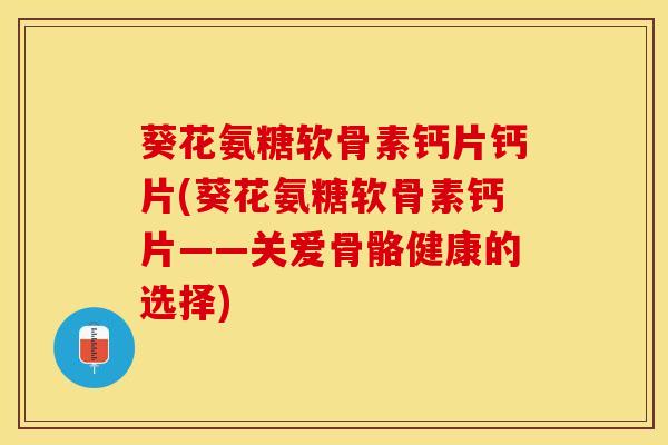 葵花氨糖软骨素钙片钙片(葵花氨糖软骨素钙片——关爱骨骼健康的选择)-第1张图片-关节保镖