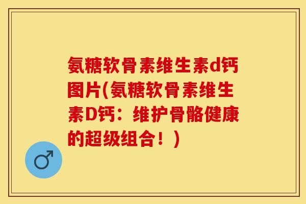 氨糖软骨素维生素d钙图片(氨糖软骨素维生素D钙：维护骨骼健康的超级组合！)-第1张图片-关节保镖