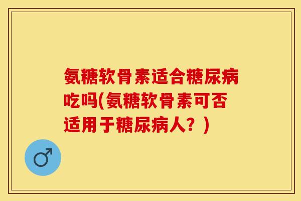 氨糖软骨素适合糖尿病吃吗(氨糖软骨素可否适用于糖尿病人？)-第1张图片-关节保镖