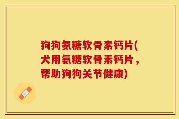狗狗氨糖软骨素钙片(犬用氨糖软骨素钙片，帮助狗狗关节健康)-第1张图片-关节保镖