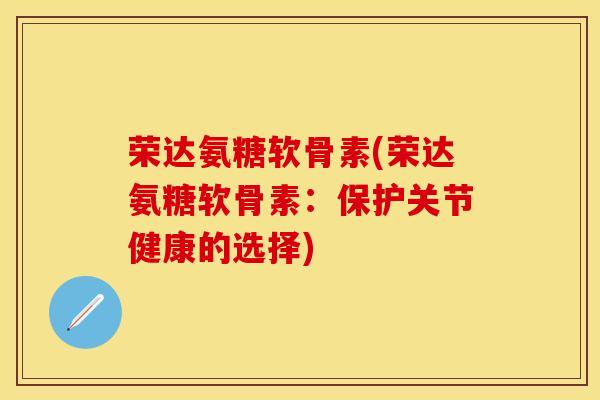 荣达氨糖软骨素(荣达氨糖软骨素：保护关节健康的选择)-第1张图片-关节保镖