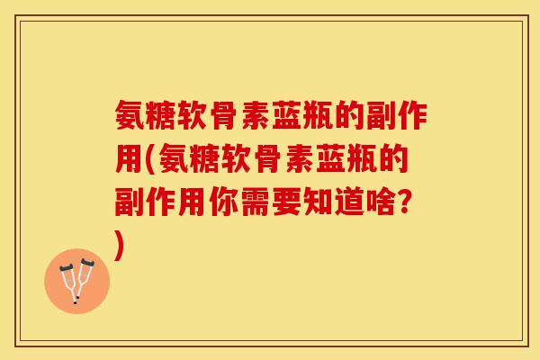 氨糖软骨素蓝瓶的副作用(氨糖软骨素蓝瓶的副作用你需要知道啥？)