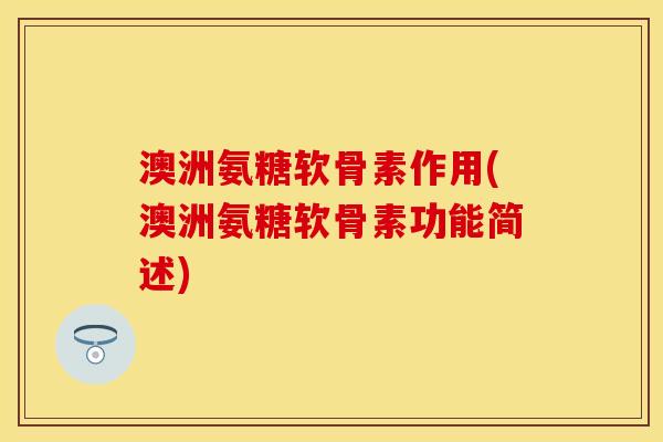 澳洲氨糖软骨素作用(澳洲氨糖软骨素功能简述)