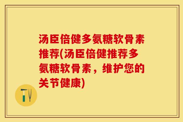 汤臣倍健多氨糖软骨素推荐(汤臣倍健推荐多氨糖软骨素，维护您的关节健康)