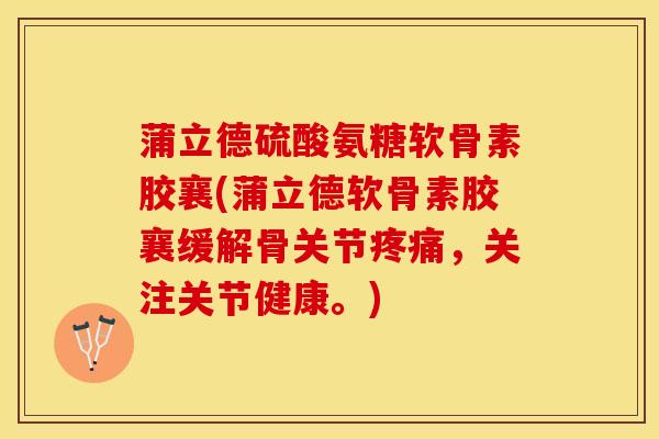 蒲立德硫酸氨糖软骨素胶襄(蒲立德软骨素胶襄缓解骨关节疼痛，关注关节健康。)-第1张图片-关节保镖