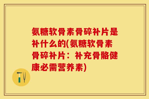 氨糖软骨素骨碎补片是补什么的(氨糖软骨素骨碎补片：补充骨骼健康必需营养素)