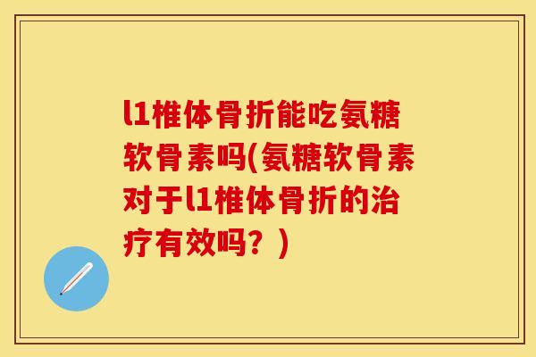 l1椎体骨折能吃氨糖软骨素吗(氨糖软骨素对于l1椎体骨折的治疗有效吗？)