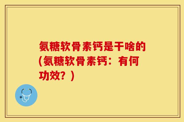 氨糖软骨素钙是干啥的(氨糖软骨素钙：有何功效？)-第1张图片-关节保镖