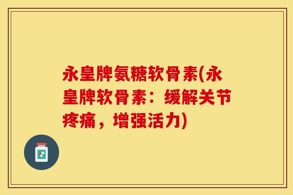 永皇牌氨糖软骨素(永皇牌软骨素：缓解关节疼痛，增强活力)