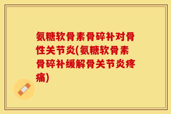 氨糖软骨素骨碎补对骨性关节炎(氨糖软骨素骨碎补缓解骨关节炎疼痛)-第1张图片-关节保镖
