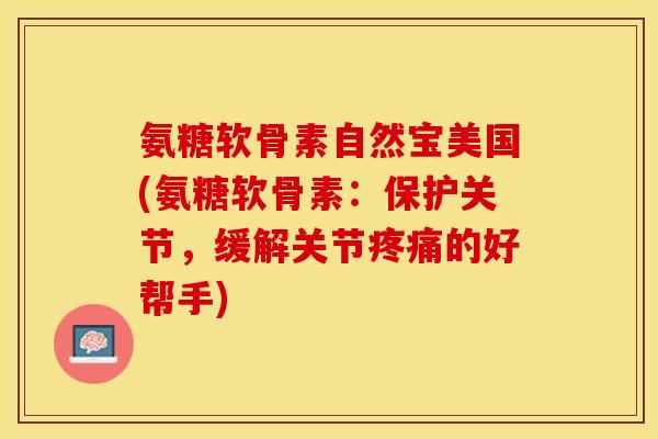 氨糖软骨素自然宝美国(氨糖软骨素：保护关节，缓解关节疼痛的好帮手)
