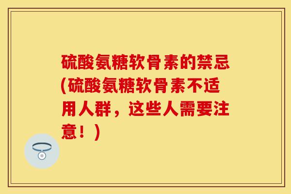 硫酸氨糖软骨素的禁忌(硫酸氨糖软骨素不适用人群，这些人需要注意！)-第1张图片-关节保镖