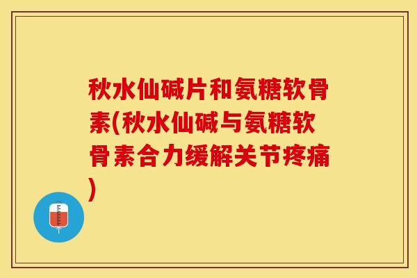 秋水仙碱片和氨糖软骨素(秋水仙碱与氨糖软骨素合力缓解关节疼痛)