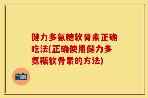 健力多氨糖软骨素正确吃法(正确使用健力多氨糖软骨素的方法)-第1张图片-关节保镖