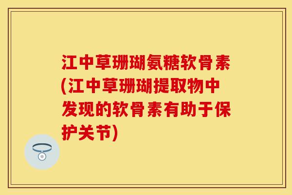 江中草珊瑚氨糖软骨素(江中草珊瑚提取物中发现的软骨素有助于保护关节)