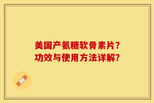 美国产氨糖软骨素片？功效与使用方法详解？