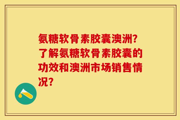 氨糖软骨素胶囊澳洲？了解氨糖软骨素胶囊的功效和澳洲市场销售情况？-第1张图片-关节保镖