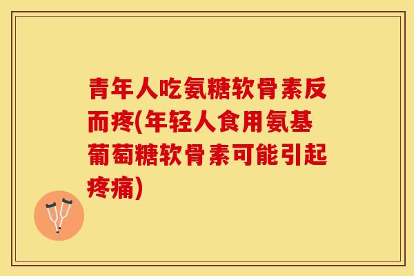 青年人吃氨糖软骨素反而疼(年轻人食用氨基葡萄糖软骨素可能引起疼痛)-第1张图片-关节保镖