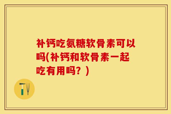 补钙吃氨糖软骨素可以吗(补钙和软骨素一起吃有用吗？)-第1张图片-关节保镖