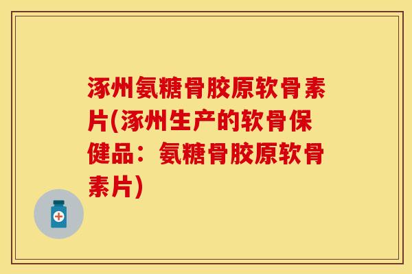 涿州氨糖骨胶原软骨素片(涿州生产的软骨保健品：氨糖骨胶原软骨素片)-第1张图片-关节保镖