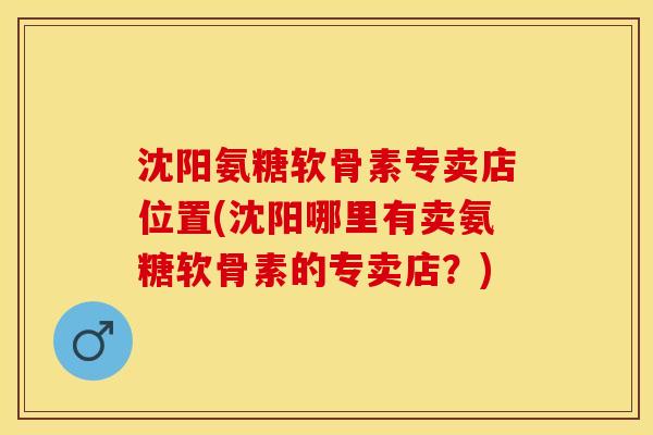 沈阳氨糖软骨素专卖店位置(沈阳哪里有卖氨糖软骨素的专卖店？)-第1张图片-关节保镖
