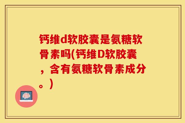 钙维d软胶囊是氨糖软骨素吗(钙维D软胶囊，含有氨糖软骨素成分。)-第1张图片-关节保镖