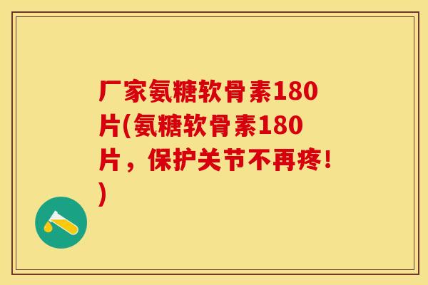 厂家氨糖软骨素180片(氨糖软骨素180片，保护关节不再疼！)