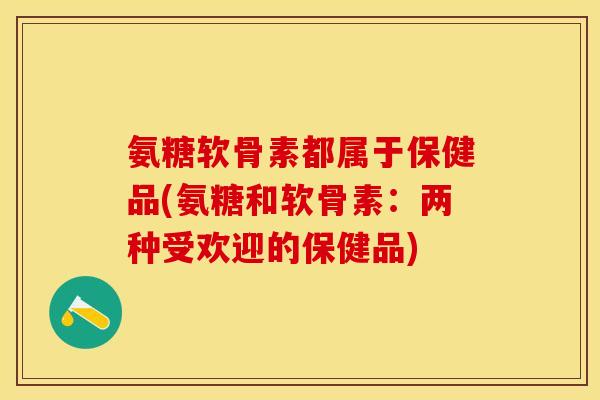 氨糖软骨素都属于保健品(氨糖和软骨素：两种受欢迎的保健品)
