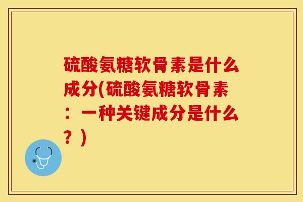 硫酸氨糖软骨素是什么成分(硫酸氨糖软骨素：一种关键成分是什么？)-第1张图片-关节保镖