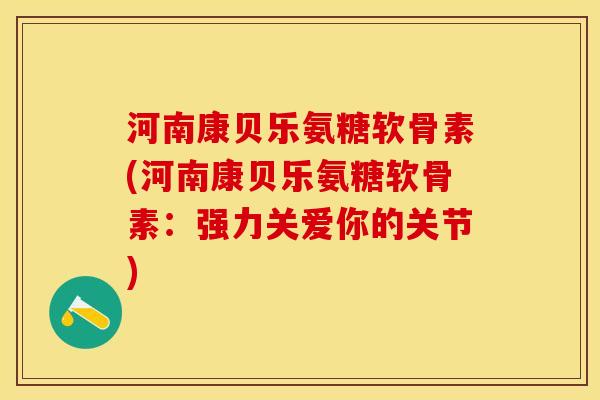 河南康贝乐氨糖软骨素(河南康贝乐氨糖软骨素：强力关爱你的关节)-第1张图片-关节保镖