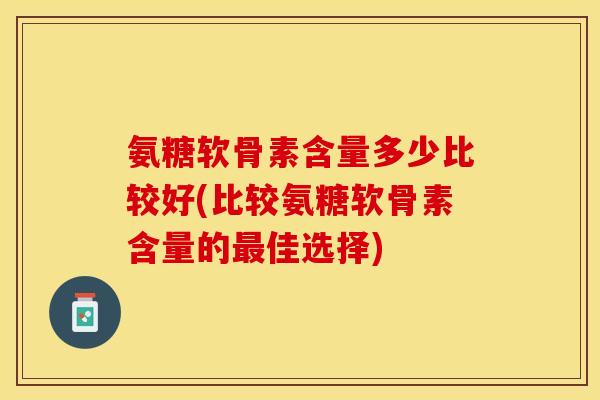 氨糖软骨素含量多少比较好(比较氨糖软骨素含量的最佳选择)-第1张图片-关节保镖