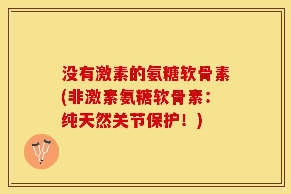 没有激素的氨糖软骨素(非激素氨糖软骨素：纯天然关节保护！)