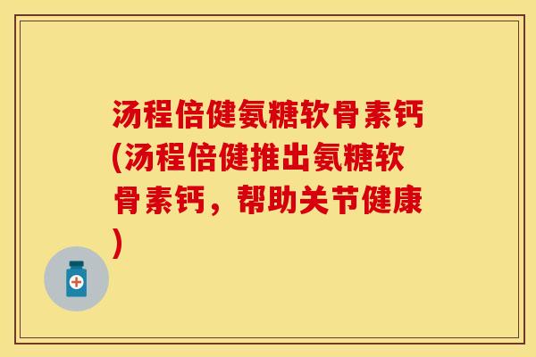 汤程倍健氨糖软骨素钙(汤程倍健推出氨糖软骨素钙，帮助关节健康)-第1张图片-关节保镖