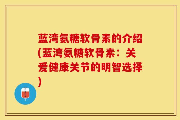 蓝湾氨糖软骨素的介绍(蓝湾氨糖软骨素：关爱健康关节的明智选择)