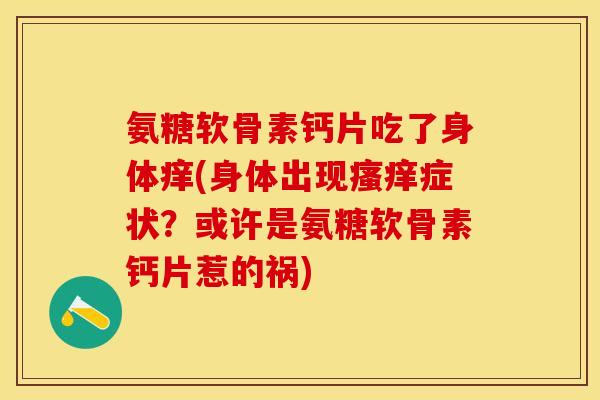 氨糖软骨素钙片吃了身体痒(身体出现瘙痒症状？或许是氨糖软骨素钙片惹的祸)-第1张图片-关节保镖