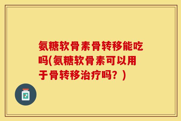 氨糖软骨素骨转移能吃吗(氨糖软骨素可以用于骨转移治疗吗？)-第1张图片-关节保镖