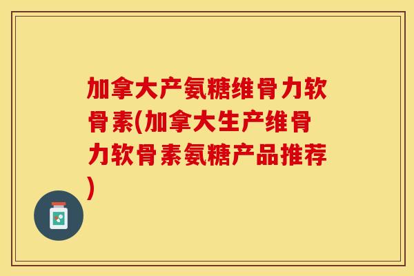 加拿大产氨糖维骨力软骨素(加拿大生产维骨力软骨素氨糖产品推荐)